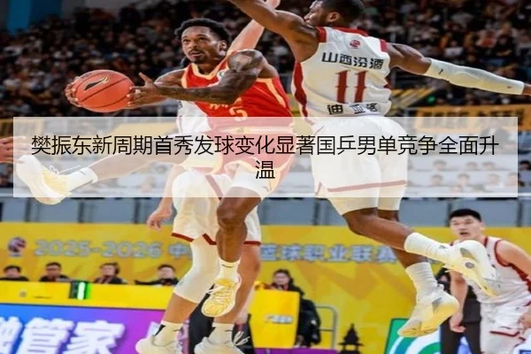樊振东新周期首秀发球变化显著国乒男单竞争全面升温